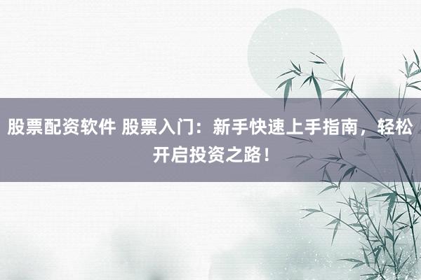 股票配资软件 股票入门：新手快速上手指南，轻松开启投资之路！