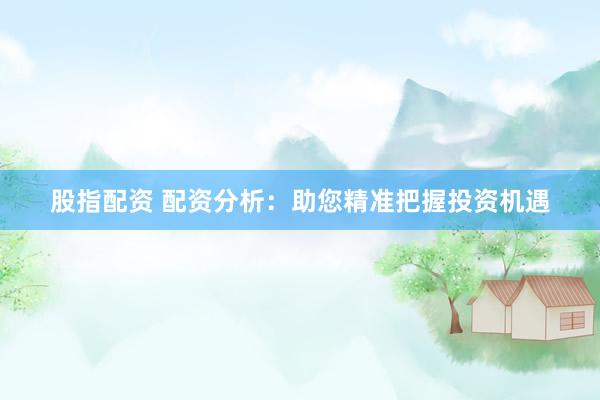 股指配资 配资分析：助您精准把握投资机遇