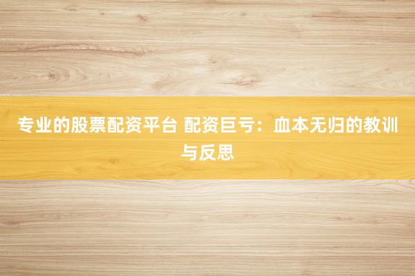 专业的股票配资平台 配资巨亏：血本无归的教训与反思