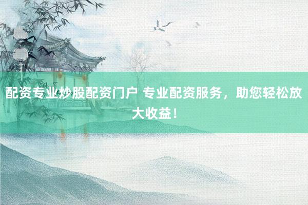 配资专业炒股配资门户 专业配资服务，助您轻松放大收益！