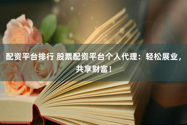 配资平台排行 股票配资平台个人代理：轻松展业，共享财富！