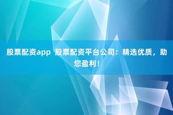 股票配资app  股票配资平台公司：精选优质，助您盈利！
