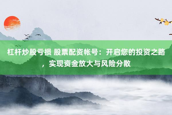 杠杆炒股亏损 股票配资帐号：开启您的投资之路，实现资金放大与风险分散