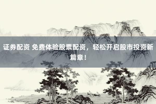 证券配资 免费体验股票配资，轻松开启股市投资新篇章！