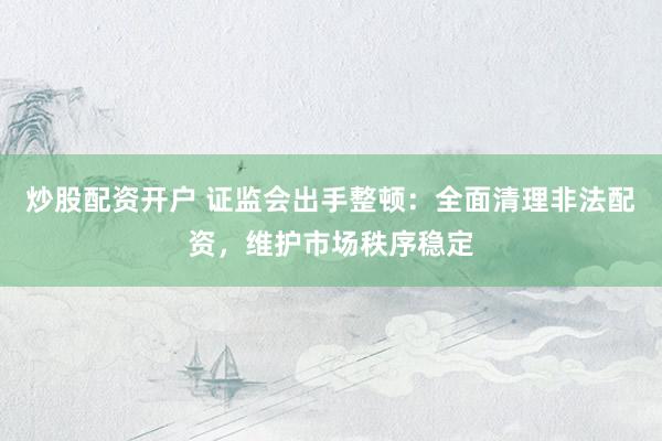 炒股配资开户 证监会出手整顿：全面清理非法配资，维护市场秩序稳定