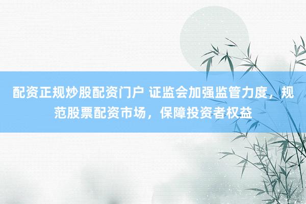 配资正规炒股配资门户 证监会加强监管力度，规范股票配资市场，保障投资者权益