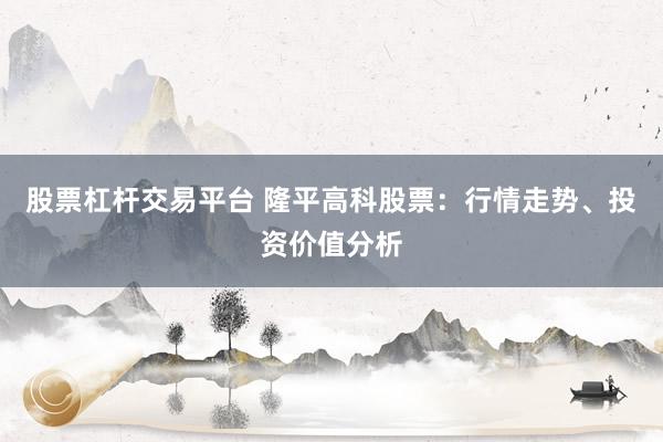 股票杠杆交易平台 隆平高科股票：行情走势、投资价值分析