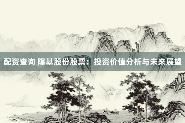 配资查询 隆基股份股票：投资价值分析与未来展望