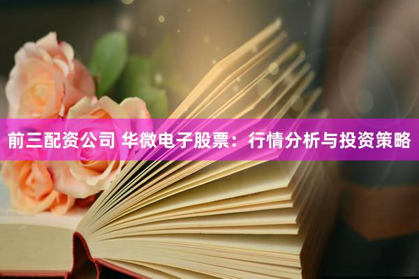 前三配资公司 华微电子股票：行情分析与投资策略