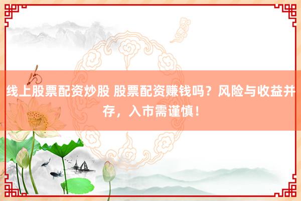 线上股票配资炒股 股票配资赚钱吗？风险与收益并存，入市需谨慎！