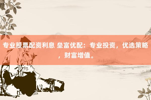 专业股票配资利息 垒富优配：专业投资，优选策略，财富增值。