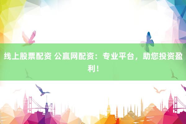 线上股票配资 公赢网配资：专业平台，助您投资盈利！