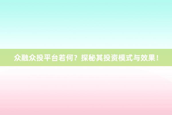 众融众投平台若何？探秘其投资模式与效果！