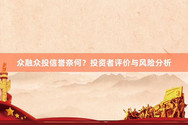 众融众投信誉奈何？投资者评价与风险分析