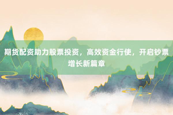 期货配资助力股票投资，高效资金行使，开启钞票增长新篇章
