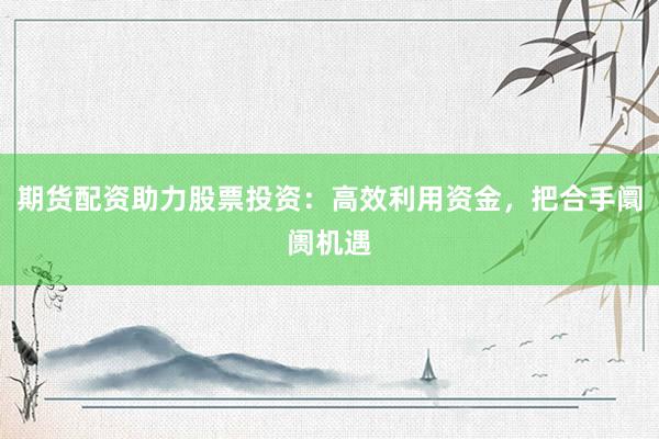 期货配资助力股票投资：高效利用资金，把合手阛阓机遇