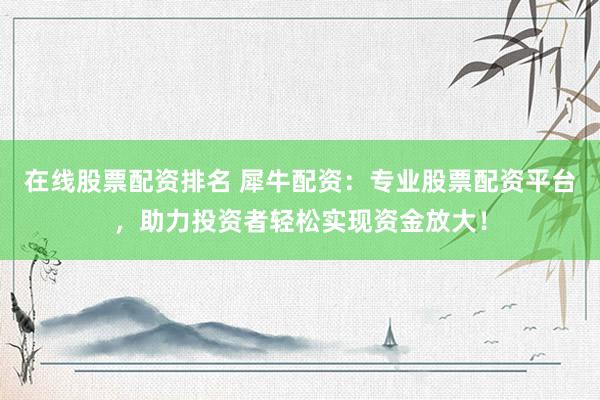 在线股票配资排名 犀牛配资：专业股票配资平台，助力投资者轻松实现资金放大！