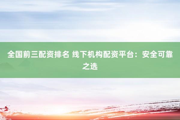 全国前三配资排名 线下机构配资平台：安全可靠之选