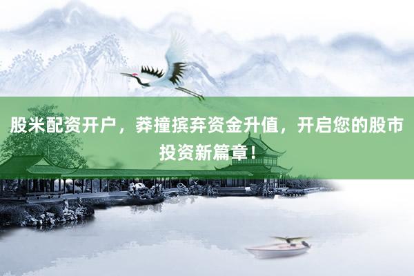 股米配资开户，莽撞摈弃资金升值，开启您的股市投资新篇章！