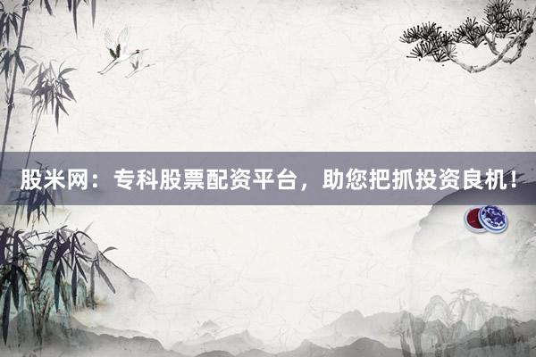 股米网：专科股票配资平台，助您把抓投资良机！