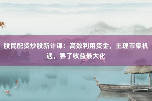 股民配资炒股新计谋：高效利用资金，主理市集机遇，罢了收益最大化