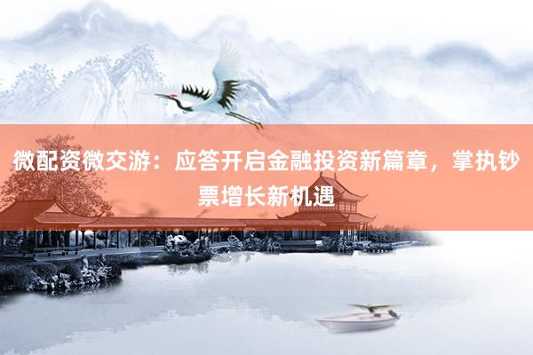 微配资微交游：应答开启金融投资新篇章，掌执钞票增长新机遇