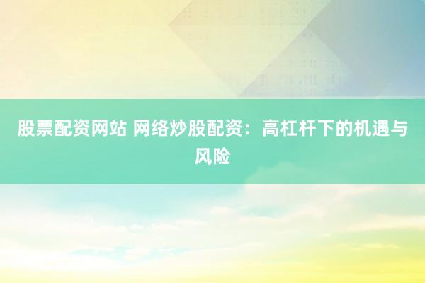 股票配资网站 网络炒股配资：高杠杆下的机遇与风险