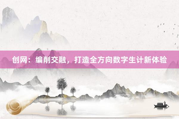 创网：编削交融，打造全方向数字生计新体验