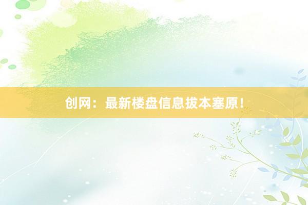 创网：最新楼盘信息拔本塞原！