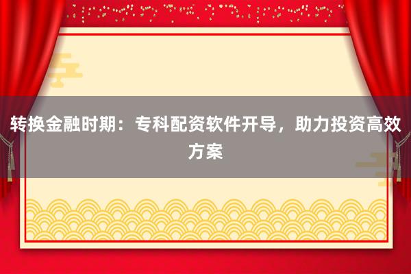 转换金融时期：专科配资软件开导，助力投资高效方案
