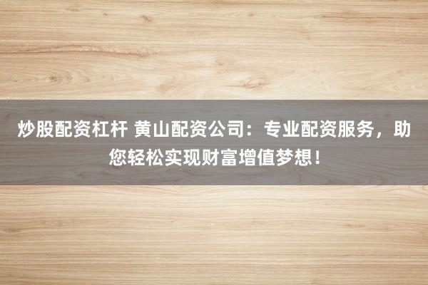 炒股配资杠杆 黄山配资公司：专业配资服务，助您轻松实现财富增值梦想！