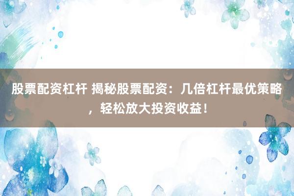 股票配资杠杆 揭秘股票配资：几倍杠杆最优策略，轻松放大投资收益！
