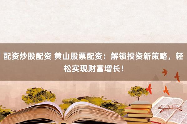 配资炒股配资 黄山股票配资：解锁投资新策略，轻松实现财富增长！