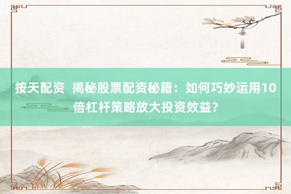 按天配资  揭秘股票配资秘籍：如何巧妙运用10倍杠杆策略放大投资效益？