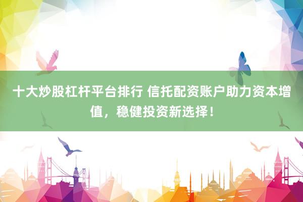 十大炒股杠杆平台排行 信托配资账户助力资本增值，稳健投资新选择！