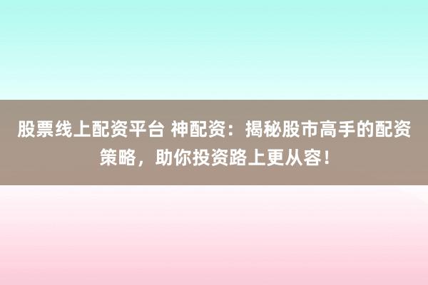 股票线上配资平台 神配资：揭秘股市高手的配资策略，助你投资路上更从容！