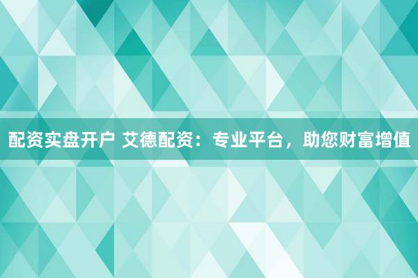 配资实盘开户 艾德配资：专业平台，助您财富增值