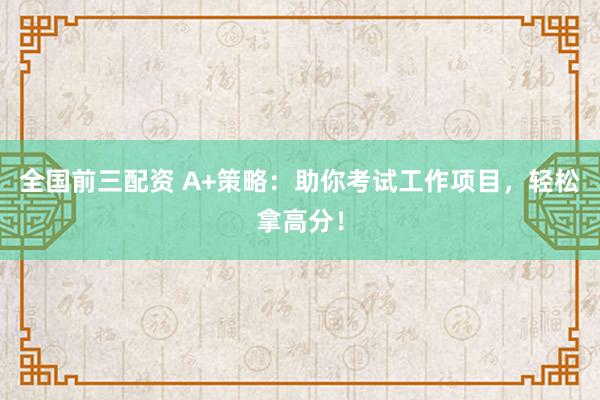 全国前三配资 A+策略：助你考试工作项目，轻松拿高分！