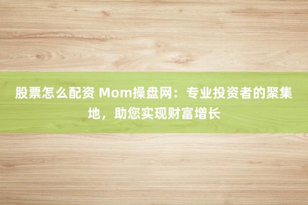 股票怎么配资 Mom操盘网：专业投资者的聚集地，助您实现财富增长
