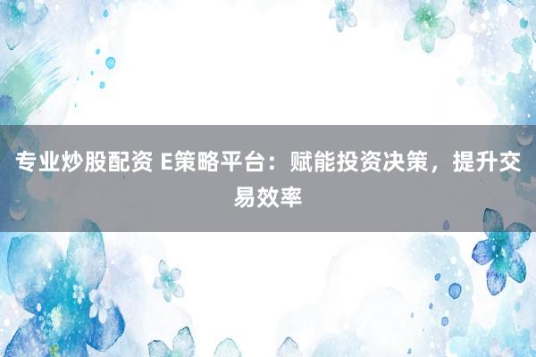 专业炒股配资 E策略平台：赋能投资决策，提升交易效率