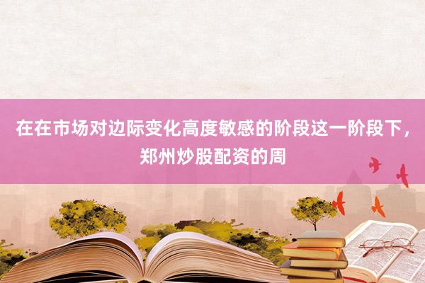 在在市场对边际变化高度敏感的阶段这一阶段下，郑州炒股配资的周