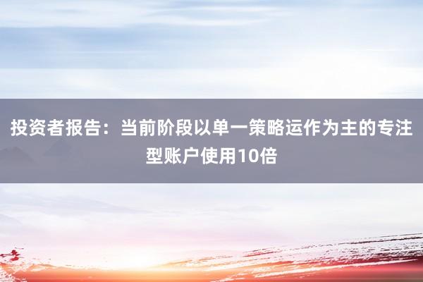 投资者报告：当前阶段以单一策略运作为主的专注型账户使用10倍