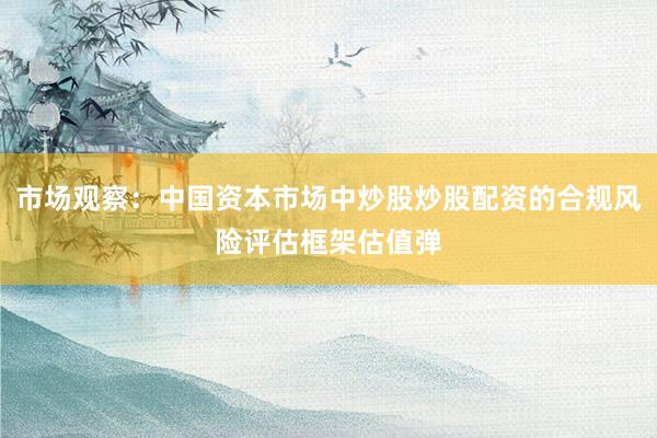 市场观察：中国资本市场中炒股炒股配资的合规风险评估框架估值弹