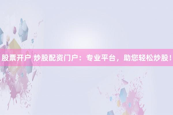 股票开户 炒股配资门户：专业平台，助您轻松炒股！