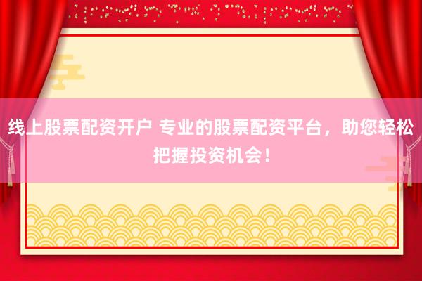 线上股票配资开户 专业的股票配资平台，助您轻松把握投资机会！