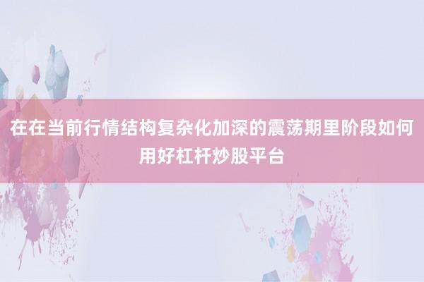 在在当前行情结构复杂化加深的震荡期里阶段如何用好杠杆炒股平台