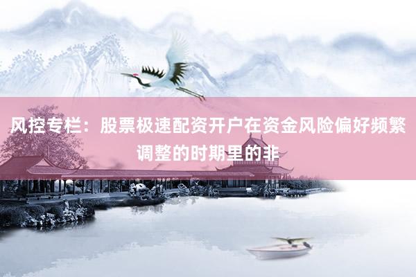 风控专栏：股票极速配资开户在资金风险偏好频繁调整的时期里的非