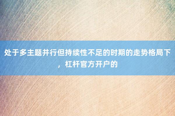 处于多主题并行但持续性不足的时期的走势格局下，杠杆官方开户的