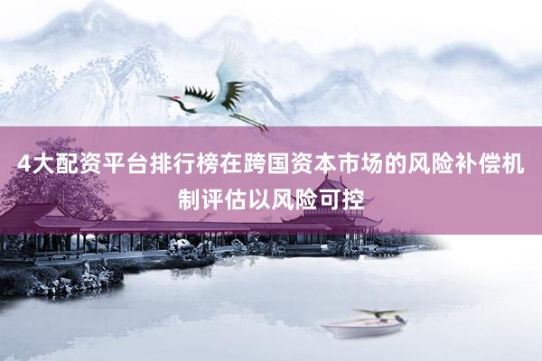 4大配资平台排行榜在跨国资本市场的风险补偿机制评估以风险可控