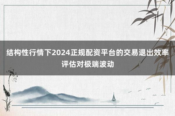 结构性行情下2024正规配资平台的交易退出效率评估对极端波动